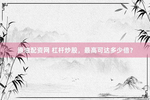 原油配资网 杠杆炒股，最高可达多少倍？