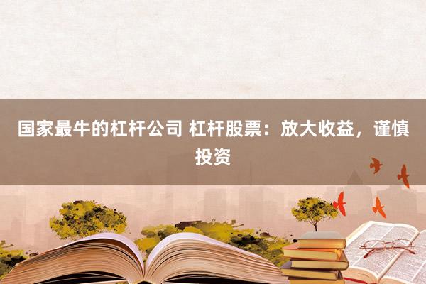 国家最牛的杠杆公司 杠杆股票：放大收益，谨慎投资