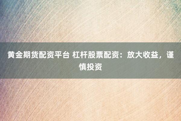 黄金期货配资平台 杠杆股票配资：放大收益，谨慎投资