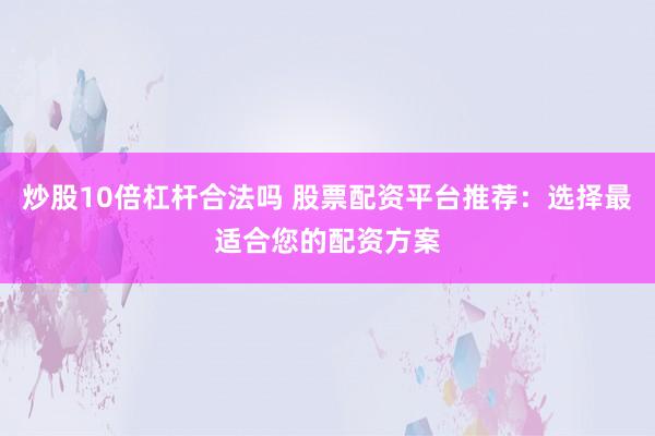 炒股10倍杠杆合法吗 股票配资平台推荐：选择最适合您的配资方案