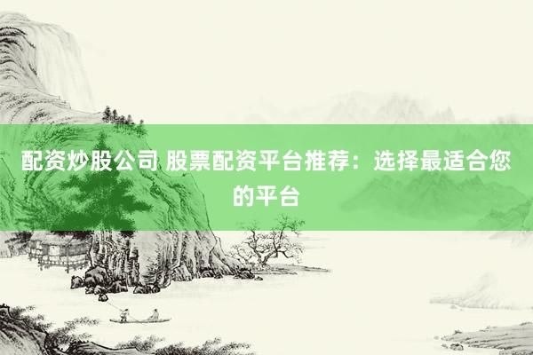 配资炒股公司 股票配资平台推荐：选择最适合您的平台