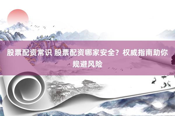 股票配资常识 股票配资哪家安全？权威指南助你规避风险