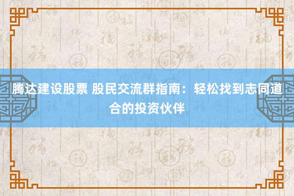 腾达建设股票 股民交流群指南：轻松找到志同道合的投资伙伴