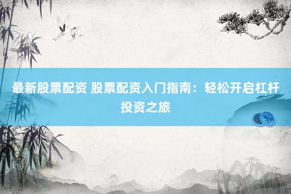 最新股票配资 股票配资入门指南：轻松开启杠杆投资之旅