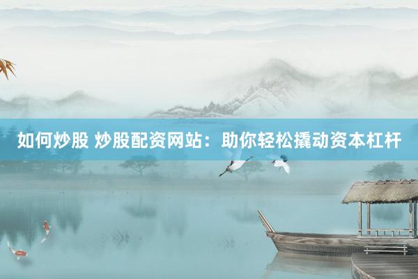 如何炒股 炒股配资网站：助你轻松撬动资本杠杆
