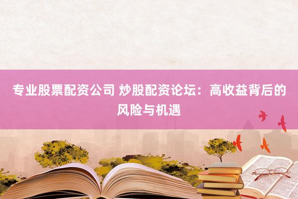 专业股票配资公司 炒股配资论坛：高收益背后的风险与机遇