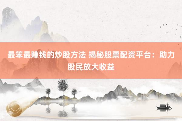 最笨最赚钱的炒股方法 揭秘股票配资平台：助力股民放大收益