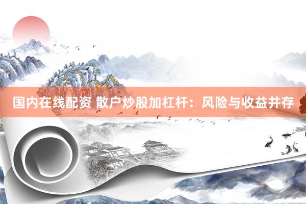 国内在线配资 散户炒股加杠杆：风险与收益并存