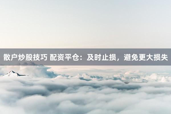 散户炒股技巧 配资平仓：及时止损，避免更大损失
