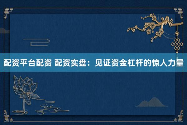配资平台配资 配资实盘：见证资金杠杆的惊人力量
