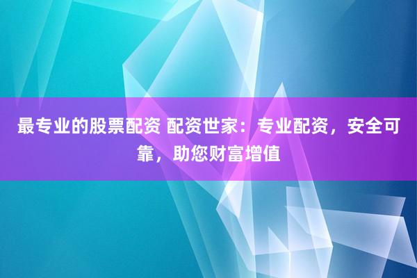 最专业的股票配资 配资世家：专业配资，安全可靠，助您财富增值