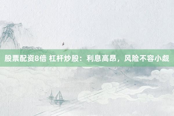 股票配资8倍 杠杆炒股：利息高昂，风险不容小觑