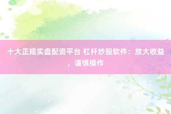 十大正规实盘配资平台 杠杆炒股软件：放大收益，谨慎操作