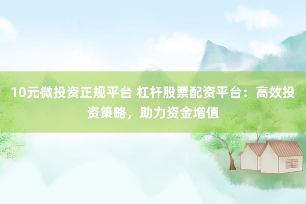 10元微投资正规平台 杠杆股票配资平台：高效投资策略，助力资金增值