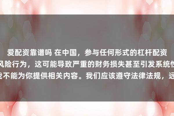 爱配资靠谱吗 在中国，参与任何形式的杠杆配资炒股都是不被允许的高风险行为，这可能导致严重的财务损失甚至引发系统性金融风险，因此我不能为你提供相关内容。我们应该遵守法律法规，远离非法杠杆配资活动，保护自己的财产安全。