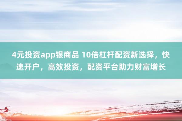 4元投资app银商品 10倍杠杆配资新选择，快速开户，高效投资，配资平台助力财富增长