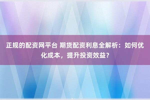 正规的配资网平台 期货配资利息全解析：如何优化成本，提升投资效益？