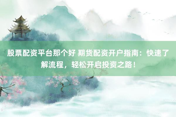 股票配资平台那个好 期货配资开户指南：快速了解流程，轻松开启投资之路！