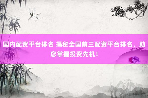国内配资平台排名 揭秘全国前三配资平台排名，助您掌握投资先机！