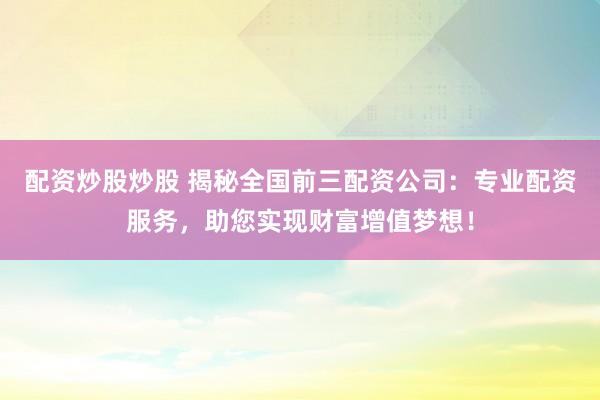 配资炒股炒股 揭秘全国前三配资公司：专业配资服务，助您实现财富增值梦想！