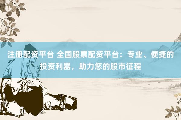 注册配资平台 全国股票配资平台：专业、便捷的投资利器，助力您的股市征程
