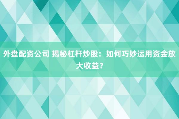 外盘配资公司 揭秘杠杆炒股：如何巧妙运用资金放大收益？
