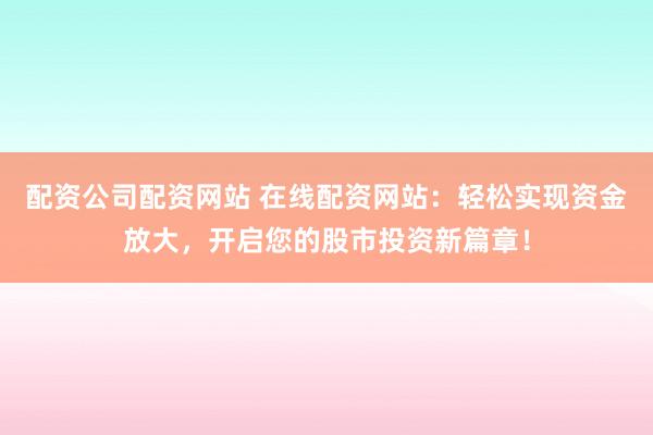 配资公司配资网站 在线配资网站：轻松实现资金放大，开启您的股市投资新篇章！