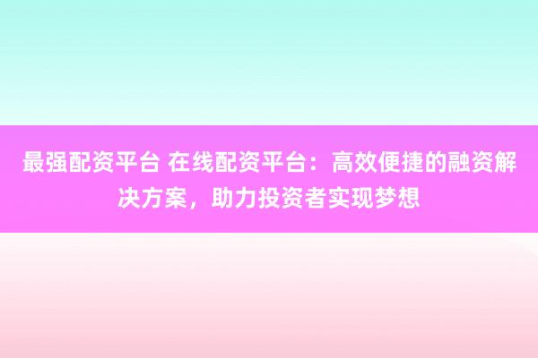 最强配资平台 在线配资平台：高效便捷的融资解决方案，助力投资者实现梦想