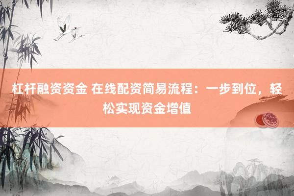 杠杆融资资金 在线配资简易流程：一步到位，轻松实现资金增值