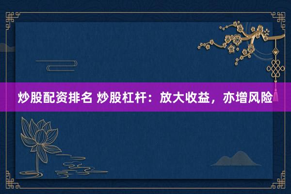 炒股配资排名 炒股杠杆：放大收益，亦增风险
