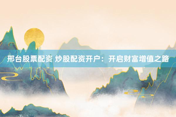 邢台股票配资 炒股配资开户：开启财富增值之路