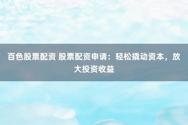 百色股票配资 股票配资申请：轻松撬动资本，放大投资收益