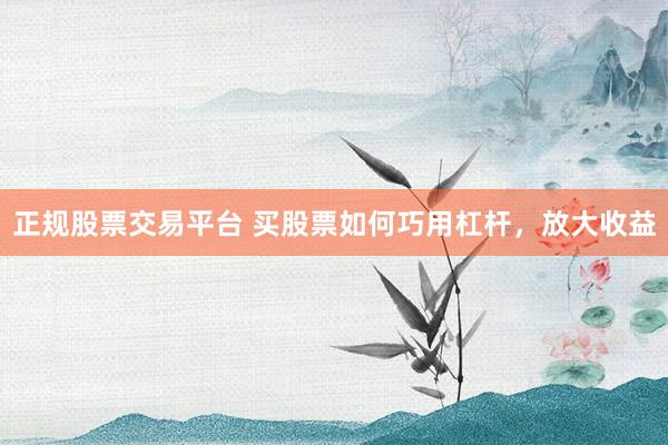 正规股票交易平台 买股票如何巧用杠杆，放大收益