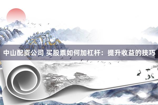 中山配资公司 买股票如何加杠杆：提升收益的技巧