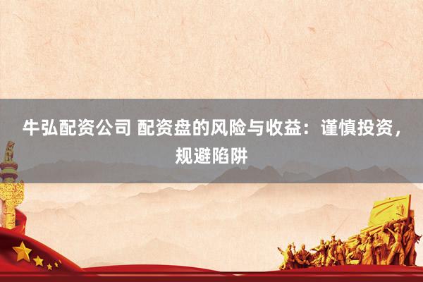 牛弘配资公司 配资盘的风险与收益：谨慎投资，规避陷阱