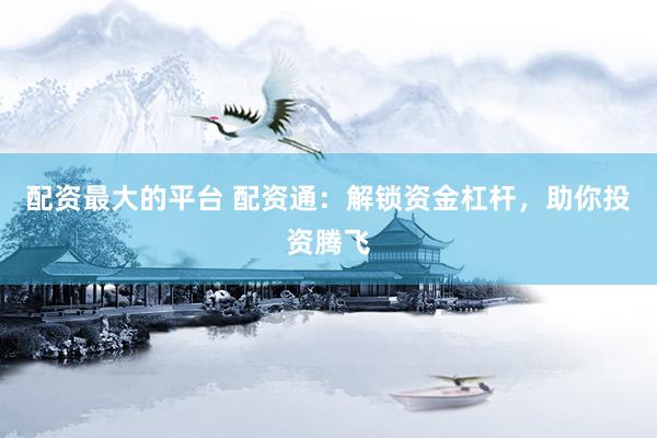 配资最大的平台 配资通：解锁资金杠杆，助你投资腾飞