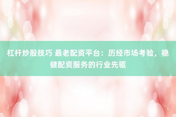 杠杆炒股技巧 最老配资平台：历经市场考验，稳健配资服务的行业先驱