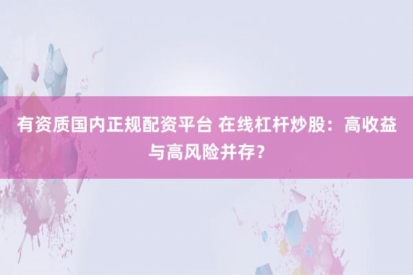 有资质国内正规配资平台 在线杠杆炒股：高收益与高风险并存？