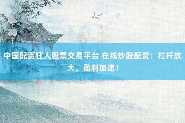 中国配资狂人股票交易平台 在线炒股配资：杠杆放大，盈利加速！