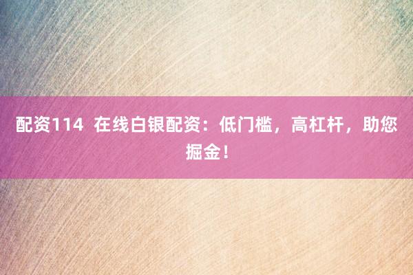 配资114  在线白银配资：低门槛，高杠杆，助您掘金！