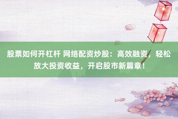 股票如何开杠杆 网络配资炒股：高效融资，轻松放大投资收益，开启股市新篇章！