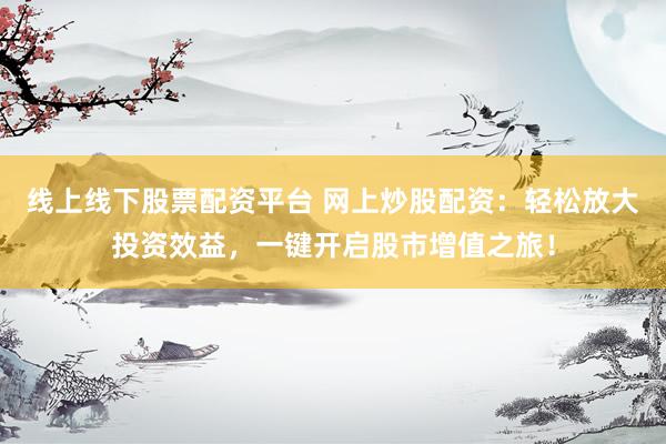 线上线下股票配资平台 网上炒股配资：轻松放大投资效益，一键开启股市增值之旅！