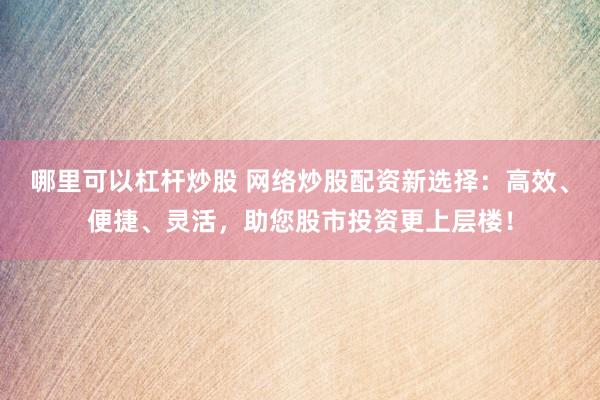 哪里可以杠杆炒股 网络炒股配资新选择：高效、便捷、灵活，助您股市投资更上层楼！