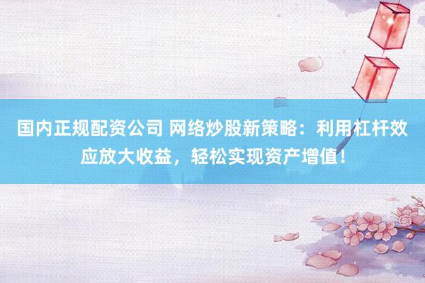 国内正规配资公司 网络炒股新策略：利用杠杆效应放大收益，轻松实现资产增值！