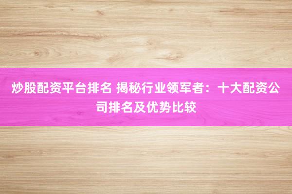炒股配资平台排名 揭秘行业领军者：十大配资公司排名及优势比较