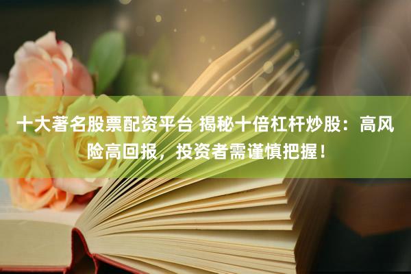 十大著名股票配资平台 揭秘十倍杠杆炒股：高风险高回报，投资者需谨慎把握！