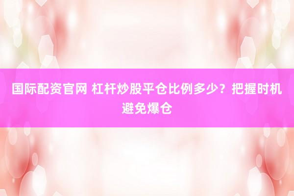 国际配资官网 杠杆炒股平仓比例多少？把握时机避免爆仓