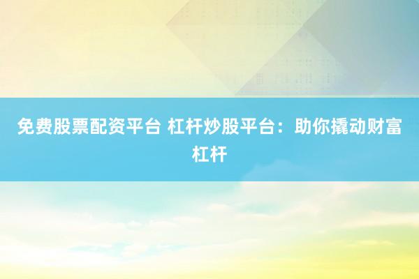 免费股票配资平台 杠杆炒股平台：助你撬动财富杠杆