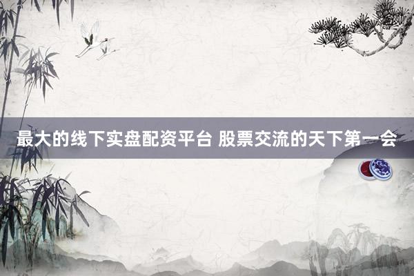 最大的线下实盘配资平台 股票交流的天下第一会