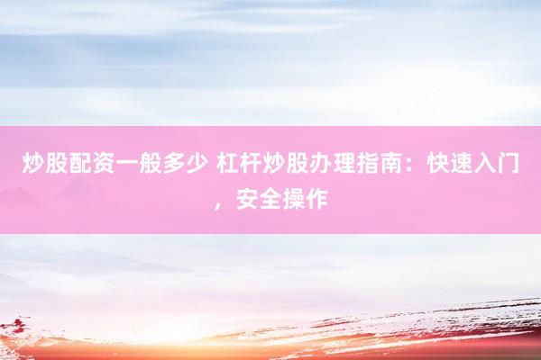 炒股配资一般多少 杠杆炒股办理指南：快速入门，安全操作